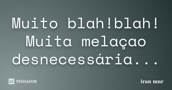 Muito blah!blah! Muita melaçao desnecessária...... Frase de Iran Mnr.