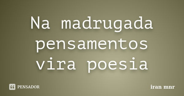 Na madrugada pensamentos vira poesia... Frase de Iran Mnr.