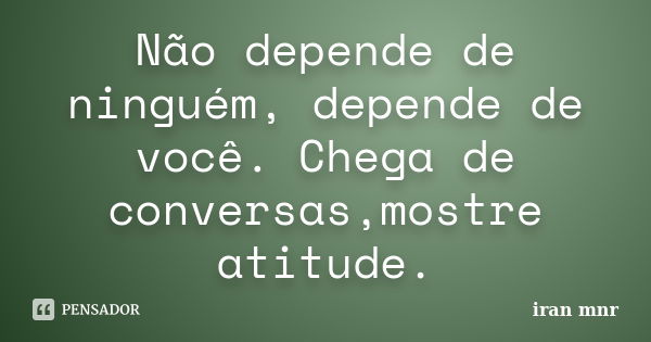 Não depende de ninguém, depende de você. Chega de conversas,mostre atitude.... Frase de Iran Mnr.