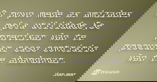 O povo mede as amizades pela utilidade,Se precisar vão te procurar caso contrário vão te abandonar.... Frase de Iran Mnr.