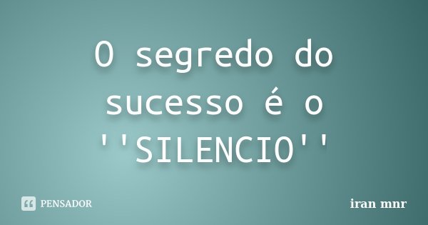 O segredo do sucesso é o ''SILENCIO''... Frase de iran mnr.