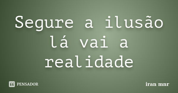 Segure a ilusão lá vai a realidade... Frase de Iran Mnr.