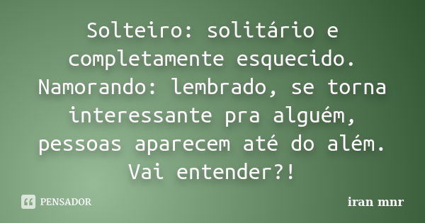 Solteiro: solitário e completamente esquecido. Namorando: lembrado, se torna interessante pra alguém, pessoas aparecem até do além. Vai entender?!... Frase de Iran Mnr.