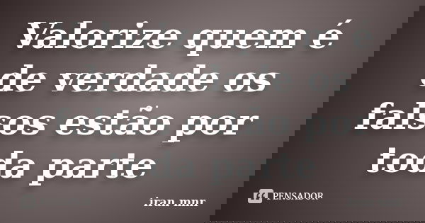 Valorize quem é de verdade os falsos estão por toda parte... Frase de Iran Mnr.