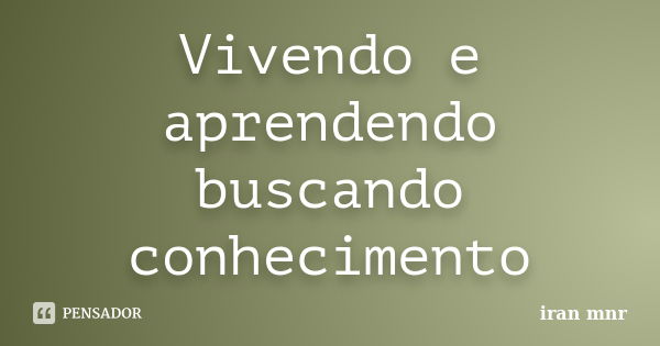 Vivendo e aprendendo buscando conhecimento... Frase de Iran Mnr.