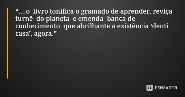 “....o livro tonifica o gramado de aprender, reviça turnê do planeta e emenda banca de conhecimento que abrilhante a existência ‘denti casa’, agora.”... Frase de Irane Castro.