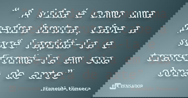 “ A vida é como uma pedra bruta, cabe a você lapidá-la e transformá-la em sua obra de arte”... Frase de Iraneide Fonseca.