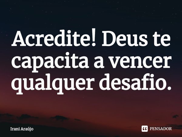 Acredite! ⁠Deus te capacita a vencer qualquer desafio.... Frase de Irani Araújo.