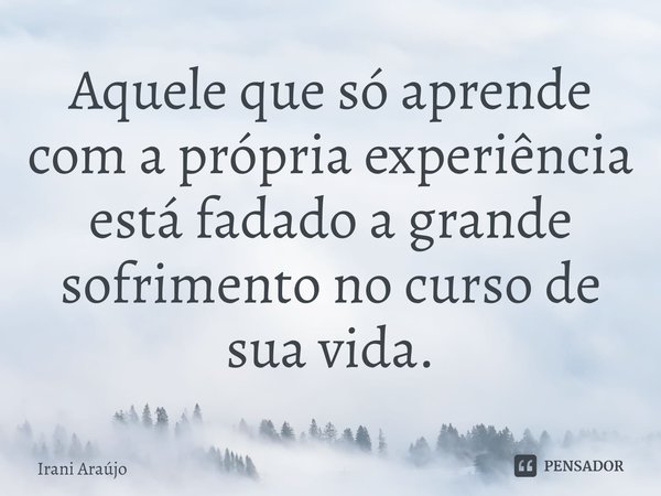 ⁠Aquele que só aprende com a própria experiência está fadado a grande sofrimento no curso de sua vida.... Frase de Irani Araújo.