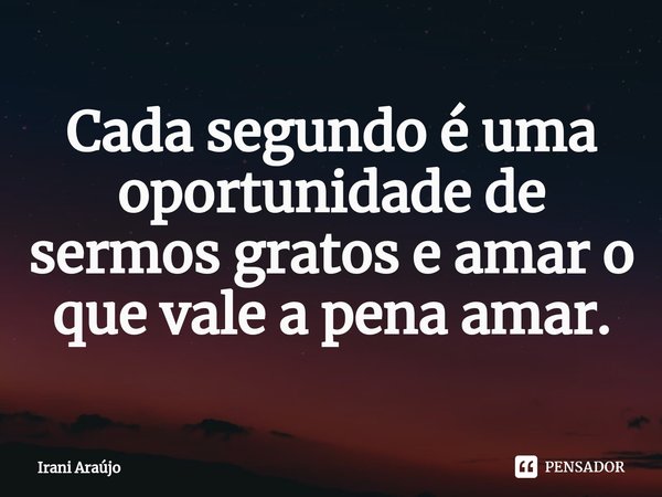 ⁠Cada segundo é uma oportunidade de sermos gratos e amar o que vale a pena amar.... Frase de Irani Araújo.