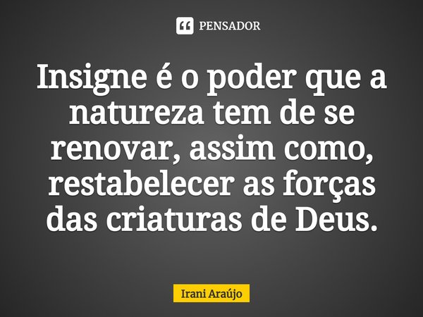 Insigne é o poder que a natureza tem de se renovar, assim como, restabelecer as forças das criaturas de Deus.⁠... Frase de Irani Araújo.