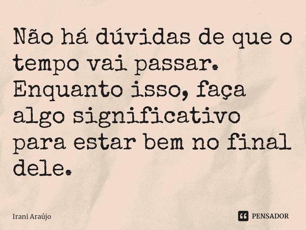 ⁠Não há dúvidas de que o tempo vai passar. Enquanto isso, faça algo significativo para estar bem no final dele.... Frase de Irani Araújo.