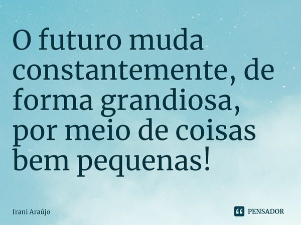 ⁠O futuro muda constantemente, de forma grandiosa, por meio de coisas bem pequenas!... Frase de Irani Araújo.