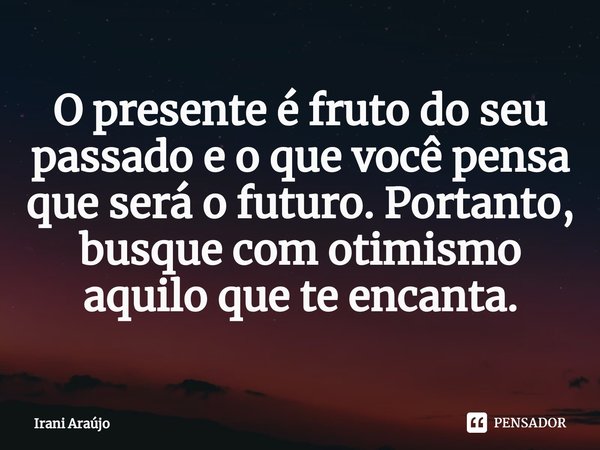 ⁠O presente é fruto do seu passado e o que você pensa que será o futuro. Portanto, busque com otimismo aquilo que te encanta.... Frase de Irani Araújo.