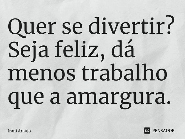 ⁠Quer se divertir? Seja feliz, dá menos trabalho que a amargura.... Frase de Irani Araújo.