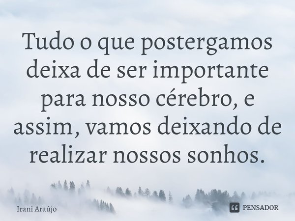 ⁠Tudo o que postergamos deixa de ser importante para nosso cérebro, e assim, vamos deixando de realizar nossos sonhos.... Frase de Irani Araújo.