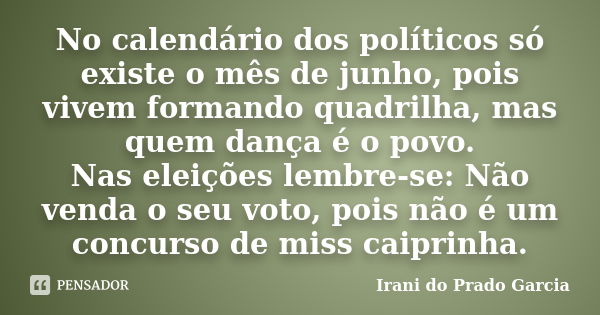 No calendário dos políticos só existe o mês de junho, pois vivem formando quadrilha, mas quem dança é o povo. Nas eleições lembre-se: Não venda o seu voto, pois... Frase de Irani do Prado Garcia.