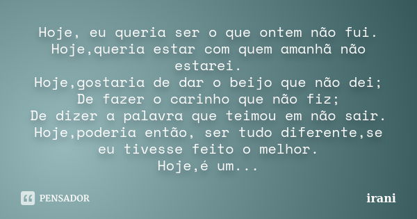 Hoje, eu queria ser o que ontem não fui. Hoje,queria estar com quem amanhã não estarei. Hoje,gostaria de dar o beijo que não dei; De fazer o carinho que não fiz... Frase de irani.