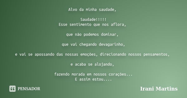 Alvo da minha saudade, Saudade!!!!! Esse sentimento que nos aflora, que não podemos dominar, que vai chegando devagarinho, e vai se apossando das nossas emoções... Frase de Irani Martins.