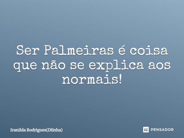 Ser Palmeiras é coisa que não se explica aos normais!... Frase de Iranilda Rodrigues(Diinha).