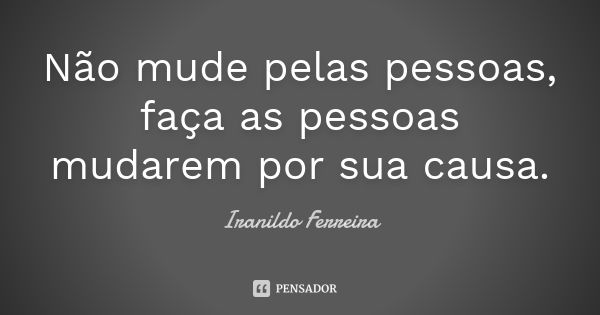 Não mude pelas pessoas, faça as pessoas mudarem por sua causa.... Frase de Iranildo Ferreira.