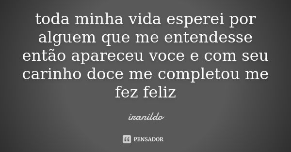 toda minha vida esperei por alguem que me entendesse então apareceu voce e com seu carinho doce me completou me fez feliz... Frase de iranildo.