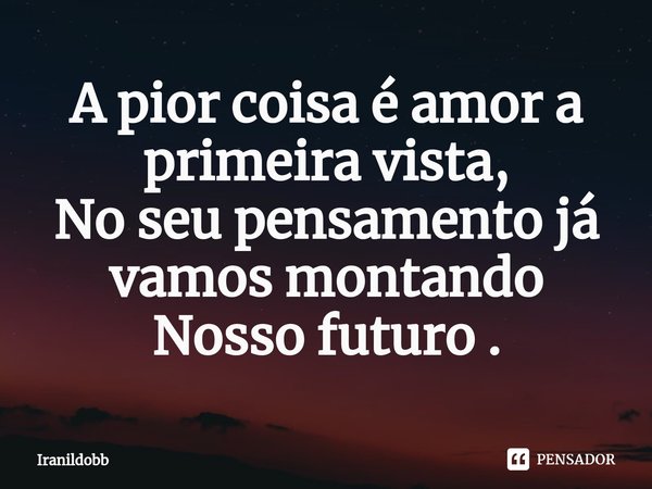 A pior coisa é amor ⁠a primeira vista,
No seu pensamento já vamos montando
Nosso futuro .... Frase de Iranildobb.