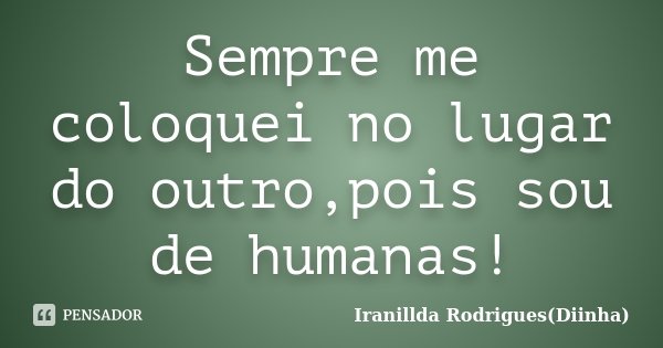 Sempre me coloquei no lugar do outro,pois sou de humanas!... Frase de Iranillda Rodrigues(Diinha).