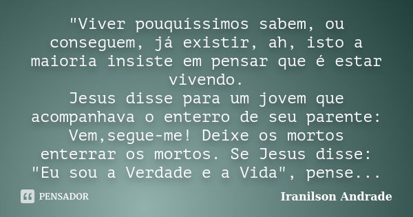 "Viver pouquíssimos sabem, ou conseguem, já existir, ah, isto a maioria insiste em pensar que é estar vivendo. Jesus disse para um jovem que acompanhava o ... Frase de Iranilson Andrade.