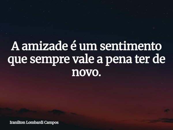 A amizade é um sentimento que sempre vale a pena ter de novo.... Frase de Iranilton Lombardi Campos.