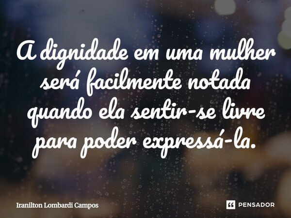 ⁠A dignidade em uma mulher será facilmente notada quando ela sentir-se livre para poder expressá-la.... Frase de Iranilton Lombardi Campos.