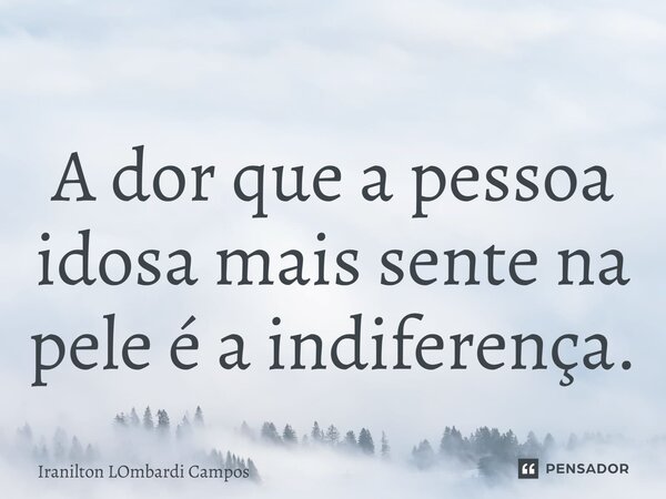 ⁠A dor que a pessoa idosa mais sente na pele é a indiferença.... Frase de Iranilton Lombardi Campos.