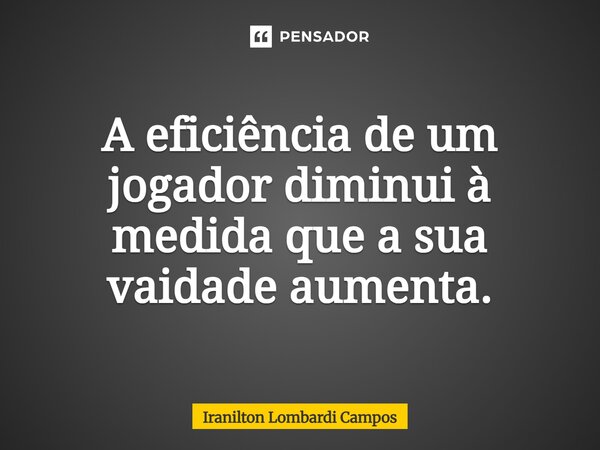 ⁠A eficiência de um jogador diminui à medida que a sua vaidade aumenta.... Frase de Iranilton Lombardi Campos.