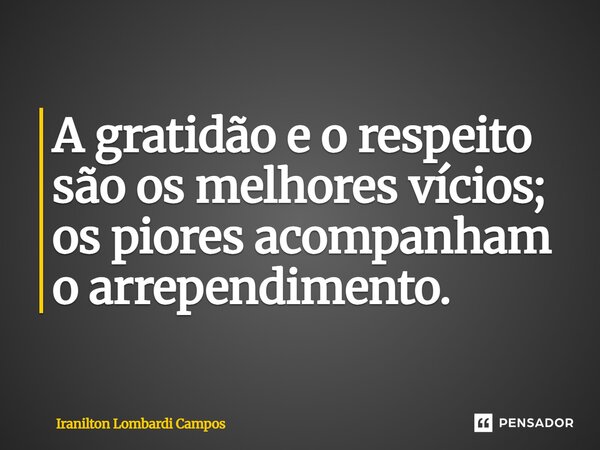 ⁠A gratidão e o respeito são os melhores vícios; os piores acompanham o arrependimento.... Frase de Iranilton Lombardi Campos.