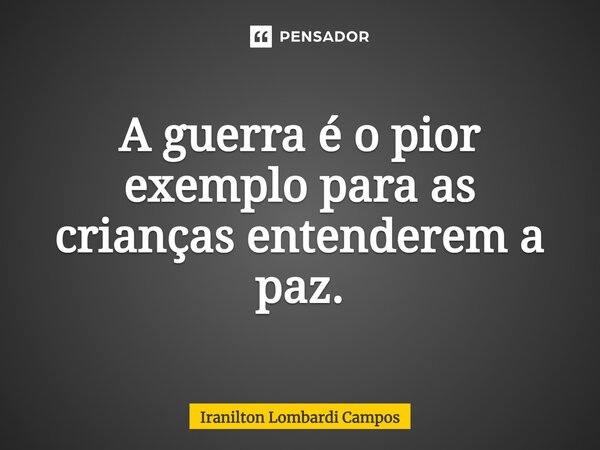 ⁠A guerra é o pior exemplo para as crianças entenderem a paz.... Frase de Iranilton Lombardi Campos.