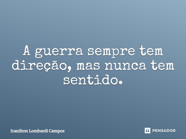 ⁠A guerra sempre tem direção, mas nunca tem sentido.... Frase de Iranilton Lombardi Campos.