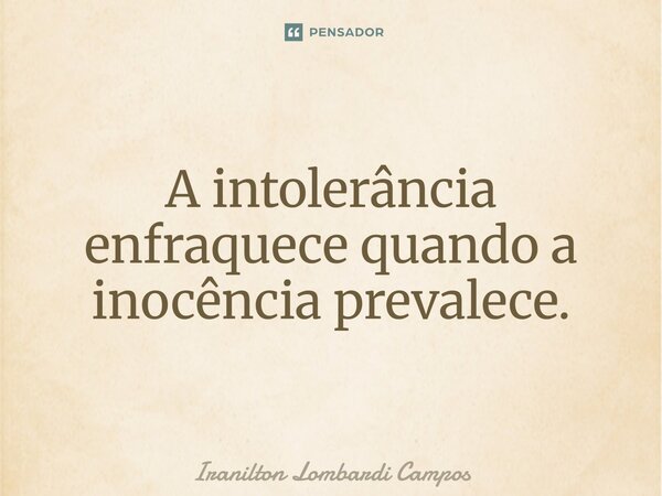 ⁠A intolerância enfraquece quando a inocência prevalece.... Frase de Iranilton Lombardi Campos.