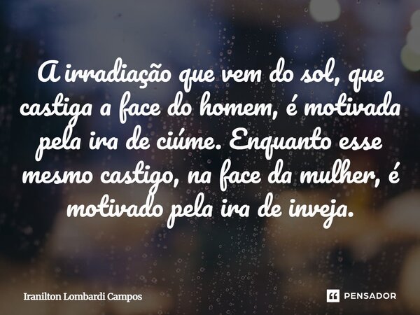 ⁠A irradiação que vem do sol, que castiga a face do homem, é motivada pela ira de ciúme. Enquanto esse mesmo castigo, na face da mulher, é motivado pela ira de ... Frase de Iranilton Lombardi Campos.