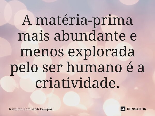 ⁠A matéria-prima mais abundante e menos explorada pelo ser humano é a criatividade.... Frase de Iranilton Lombardi Campos.