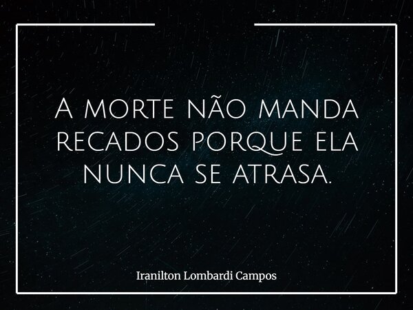A morte não manda recados porque ela nunca se atrasa.... Frase de Iranilton Lombardi Campos.