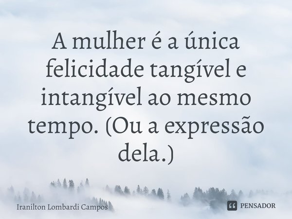 ⁠A mulher é a única felicidade tangível e intangível ao mesmo tempo. (Ou a expressão dela.)... Frase de Iranilton Lombardi Campos.