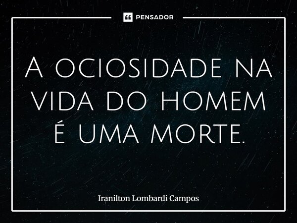 A ociosidade na vida do homem é uma morte.... Frase de Iranilton Lombardi Campos.