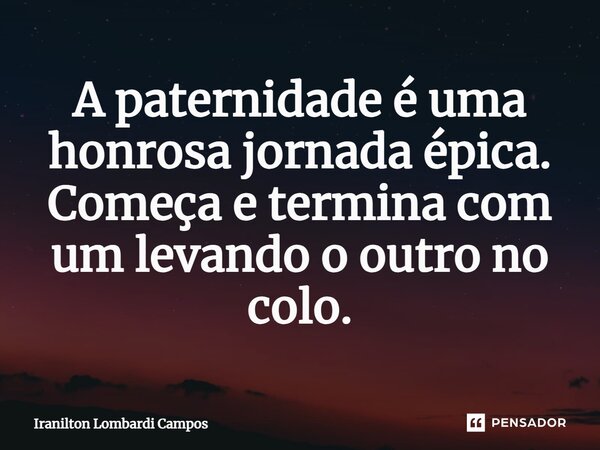⁠A paternidade é uma honrosa jornada épica. Começa e termina com um levando o outro no colo.... Frase de Iranilton Lombardi Campos.