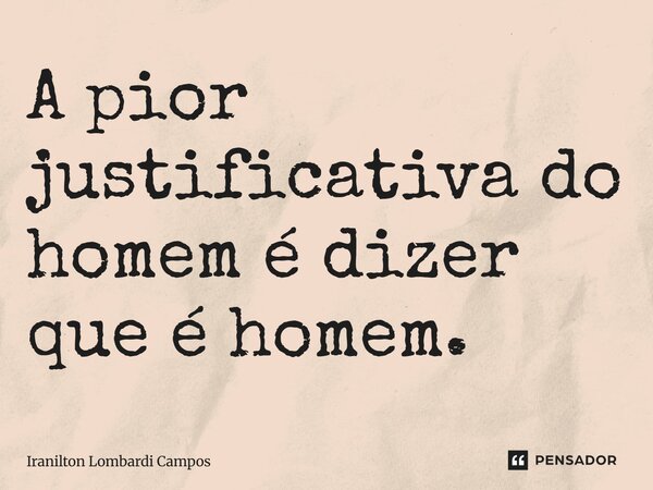 ⁠A pior justificativa do homem é dizer que é homem.... Frase de Iranilton Lombardi Campos.