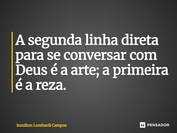 ⁠A segunda linha direta para se conversar com Deus é a arte; a primeira é a reza.... Frase de Iranilton Lombardi Campos.
