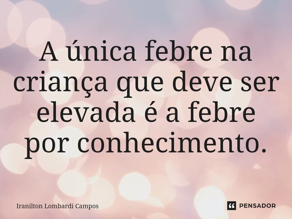 ⁠A única febre na criança que deve ser elevada é a febre por conhecimento.... Frase de Iranilton Lombardi Campos.