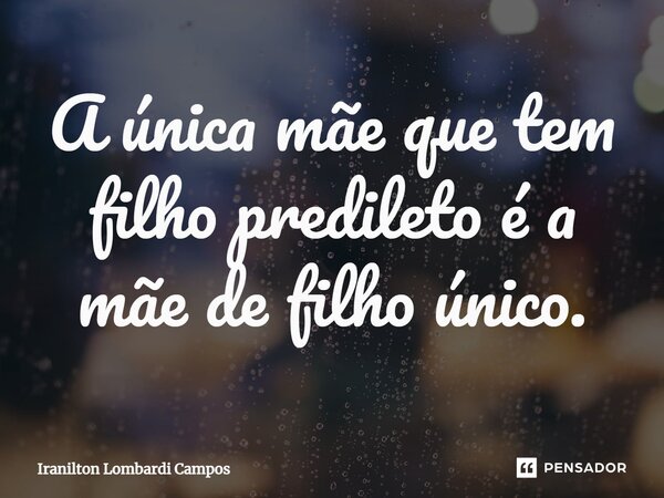 ⁠A única mãe que tem filho predileto é a mãe de filho único.... Frase de Iranilton Lombardi Campos.