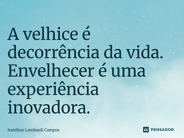 ⁠A velhice é decorrência da vida. Envelhecer é uma experiência inovadora.... Frase de Iranilton Lombardi Campos.
