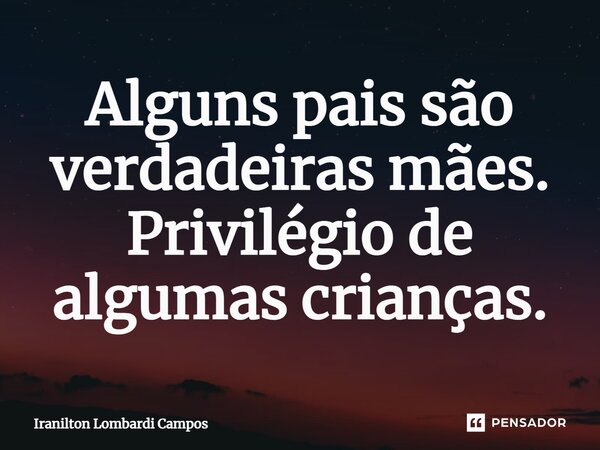 ⁠Alguns pais são verdadeiras mães. Privilégio de algumas crianças.... Frase de Iranilton Lombardi Campos.