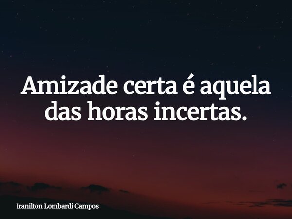 Amizade certa é aquela das horas incertas.... Frase de Iranilton Lombardi Campos.